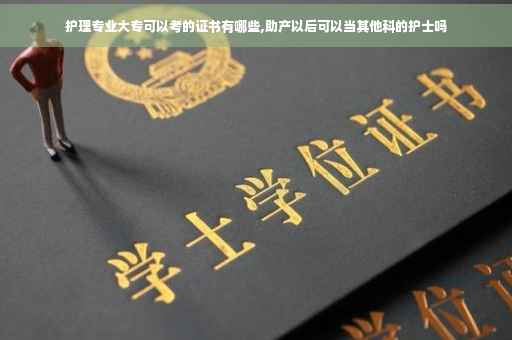 护理专业大专可以考的证书有哪些,助产以后可以当其他科的护士吗