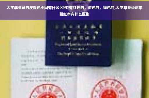 大学毕业证的皮颜色不同有什么区别?有红色的，蓝色的，绿色的,大学毕业证蓝本和红本有什么区别