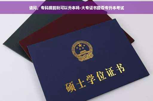 请问,专科提前批可以升本吗-大专证书能否专升本考试 请问,专科提前批可以升本吗-大专证书能否专升本考试