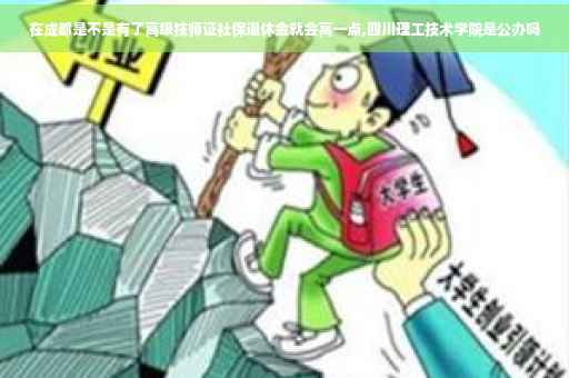 在成都是不是有了高级技师证社保退休金就会高一点,四川理工技术学院是公办吗