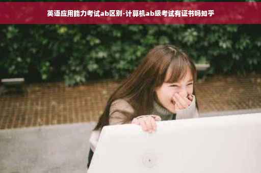 英语应用能力考试ab区别-计算机ab级考试有证书吗知乎