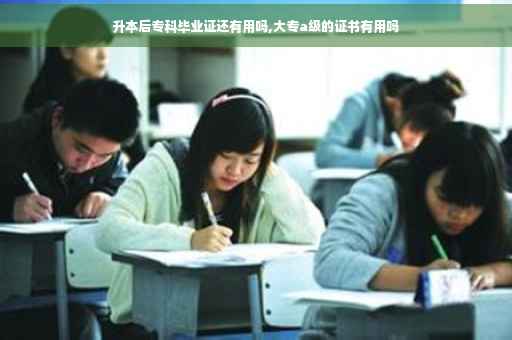 升本后专科毕业证还有用吗,大专a级的证书有用吗