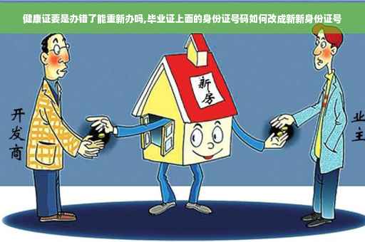 健康证要是办错了能重新办吗,毕业证上面的身份证号码如何改成新新身份证号