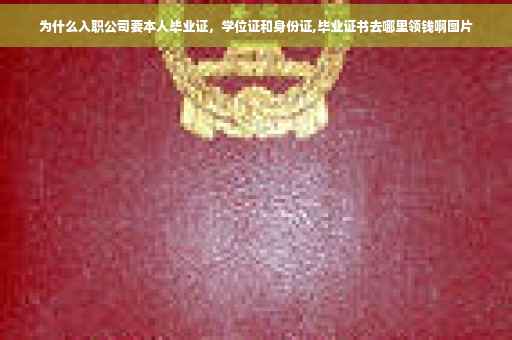 为什么入职公司要本人毕业证，学位证和身份证,毕业证书去哪里领钱啊图片