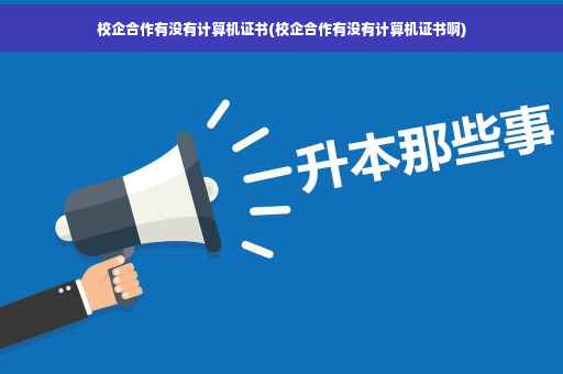 校企合作有没有计算机证书(校企合作有没有计算机证书啊)