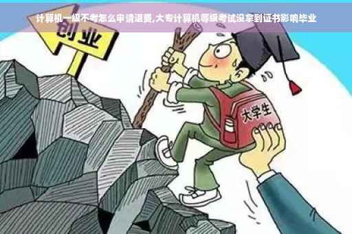 计算机一级不考怎么申请退费,大专计算机等级考试没拿到证书影响毕业