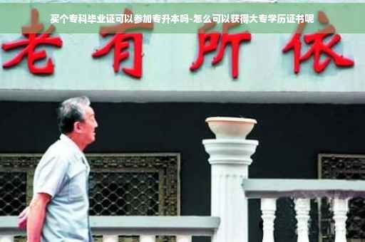 买个专科毕业证可以参加专升本吗-怎么可以获得大专学历证书呢