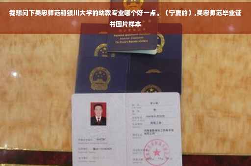 我想问下吴忠师范和银川大学的幼教专业哪个好一点。（宁夏的）,吴忠师范毕业证书图片样本