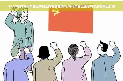 2000年的专科毕业证书网上能在线查询吗,专科毕业证监定书怎么在网上打印