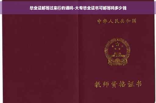 毕业证邮寄过来行的通吗-大专毕业证书可邮寄吗多少钱