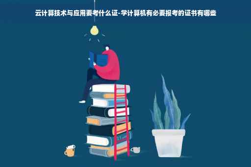 云计算技术与应用要考什么证-学计算机有必要报考的证书有哪些