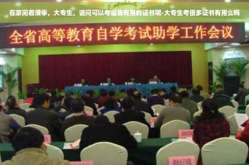 在家闲着没事，大专生，请问可以考哪些有用的证书呢-大专生考很多证书有用么吗