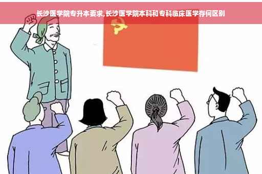 长沙医学院专升本要求,长沙医学院本科和专科临床医学存何区别