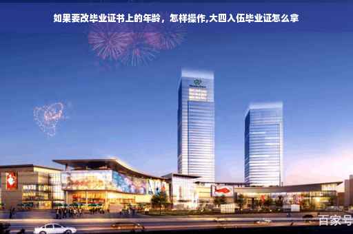 如果要改毕业证书上的年龄，怎样操作,大四入伍毕业证怎么拿