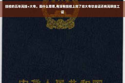 技校的五年高技+大专。是什么意思,有没有技校上完了给大专毕业证还有高级技工证 技校的五年高技+大专。是什么意思,有没有技校上完了给大专毕业证还有高级技工证