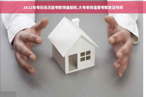 2022年专科生还能考教师编制吗,大专老师需要考教资证书吗
