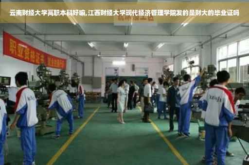 云南财经大学高职本科好嘛,江西财经大学现代经济管理学院发的是财大的毕业证吗
