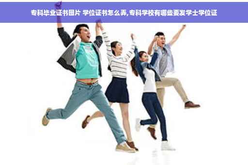 专科毕业证书图片 学位证书怎么弄,专科学校有哪些要发学士学位证