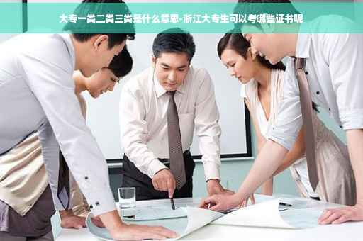大专一类二类三类是什么意思-浙江大专生可以考哪些证书呢