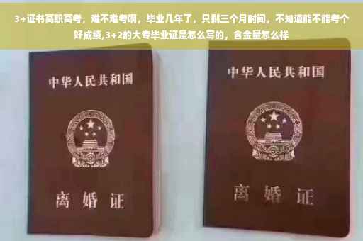 3+证书高职高考，难不难考啊，毕业几年了，只剩三个月时间，不知道能不能考个好成绩,3+2的大专毕业证是怎么写的，含金量怎么样