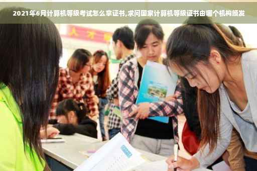 2021年6月计算机等级考试怎么拿证书,求问国家计算机等级证书由哪个机构颁发