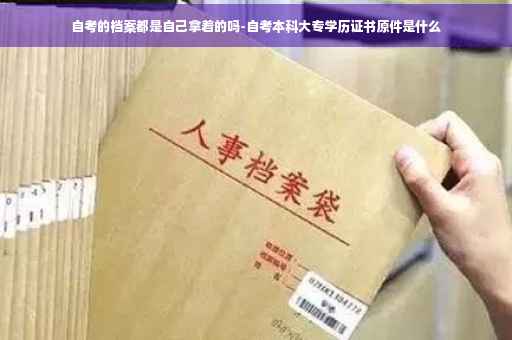自考的档案都是自己拿着的吗-自考本科大专学历证书原件是什么