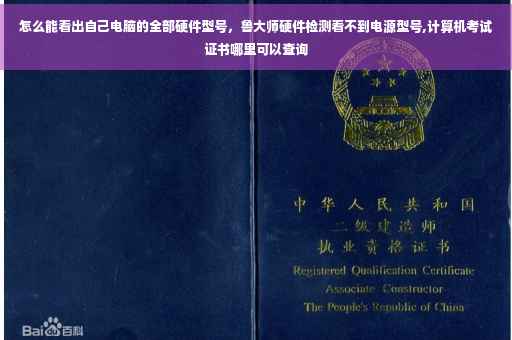 怎么能看出自己电脑的全部硬件型号，鲁大师硬件检测看不到电源型号,计算机考试证书哪里可以查询
