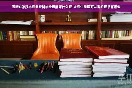 医学影像技术专业专科毕业后能考什么证-大专生学医可以考的证书有哪些