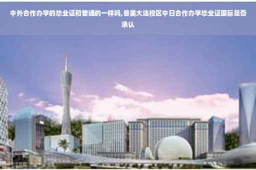 中外合作办学的毕业证和普通的一样吗,鲁美大连校区中日合作办学毕业证国际是否承认