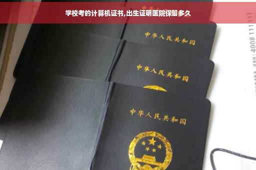 学校考的计算机证书,出生证明医院保留多久
