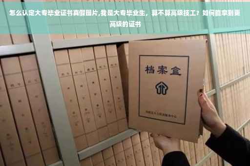 怎么认定大专毕业证书真假图片,我是大专毕业生，算不算高级技工？如何能拿到更高级的证书