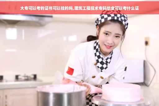 大专可以考的证书可以挂的吗,建筑工程技术专科毕业可以考什么证