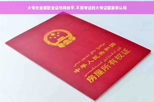 大专毕业要职业证书吗知乎,不用考试的大专证国家承认吗