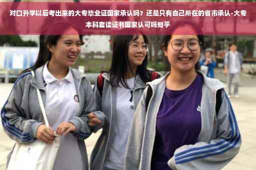 对口升学以后考出来的大专毕业证国家承认吗？还是只有自己所在的省市承认-大专本科套读证书国家认可吗知乎