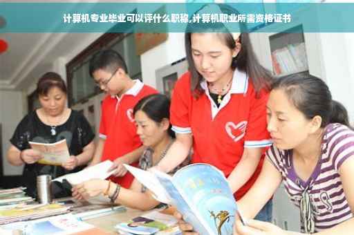 计算机专业毕业可以评什么职称,计算机职业所需资格证书