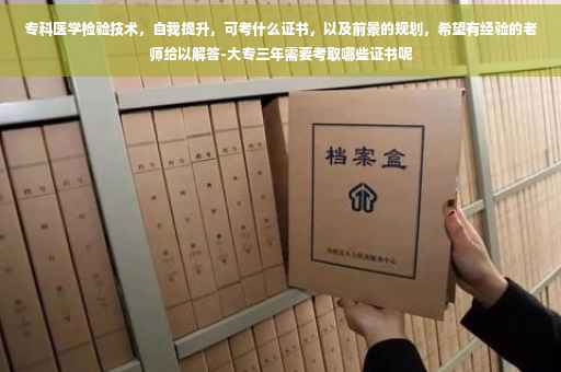 专科医学检验技术，自我提升，可考什么证书，以及前景的规划，希望有经验的老师给以解答-大专三年需要考取哪些证书呢