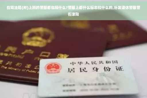 在司法局(所)上班的警服都包括什么?警服上都什么标志拉什么的,补发退休警察警衔津贴