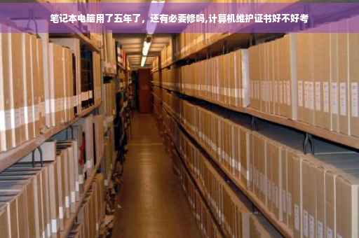 笔记本电脑用了五年了，还有必要修吗,计算机维护证书好不好考