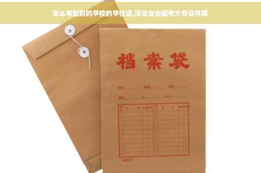 怎么考取别的学校的学位证,没毕业去哪考大专证书呢