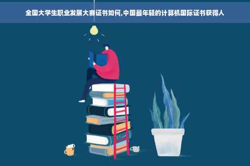 全国大学生职业发展大赛证书如何,中国最年轻的计算机国际证书获得人