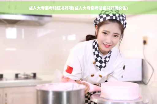 成人大专要考啥证书好呢(成人大专要考啥证书好呢女生)