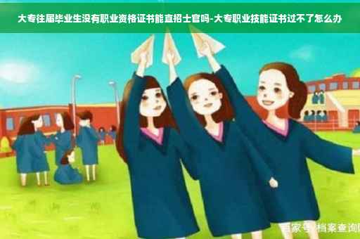 大专往届毕业生没有职业资格证书能直招士官吗-大专职业技能证书过不了怎么办