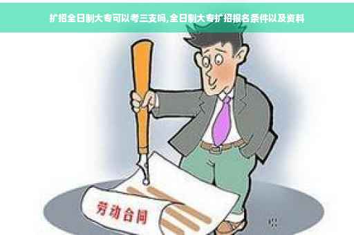 扩招全日制大专可以考三支吗,全日制大专扩招报名条件以及资料 扩招全日制大专可以考三支吗,全日制大专扩招报名条件以及资料