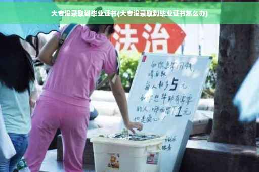 大专没录取到毕业证书(大专没录取到毕业证书怎么办)
