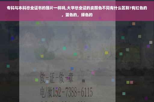 专科与本科毕业证书的图片一样吗,大学毕业证的皮颜色不同有什么区别?有红色的，蓝色的，绿色的