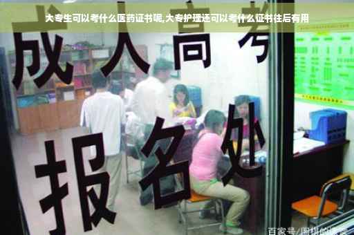 大专生可以考什么医药证书呢,大专护理还可以考什么证书往后有用 大专生可以考什么医药证书呢,大专护理还可以考什么证书往后有用