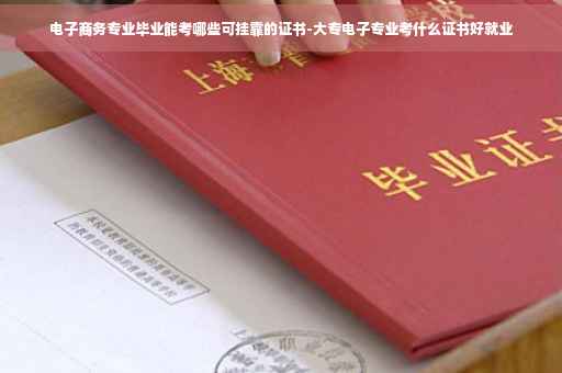 电子商务专业毕业能考哪些可挂靠的证书-大专电子专业考什么证书好就业