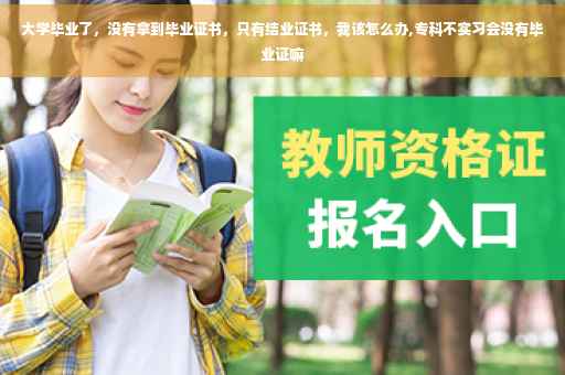 大学毕业了，没有拿到毕业证书，只有结业证书，我该怎么办,专科不实习会没有毕业证嘛