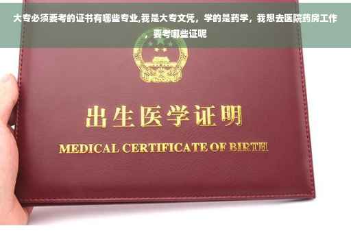 大专必须要考的证书有哪些专业,我是大专文凭，学的是药学，我想去医院药房工作，要考哪些证呢