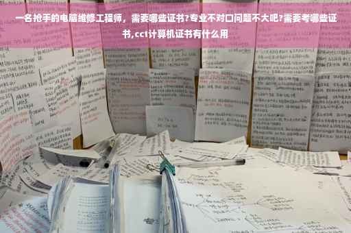 一名抢手的电脑维修工程师，需要哪些证书?专业不对口问题不大吧?需要考哪些证书,cct计算机证书有什么用